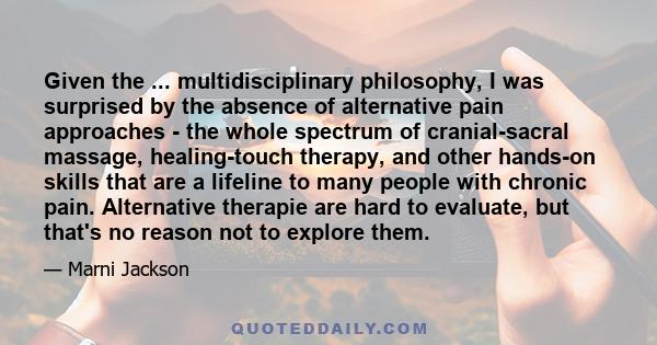 Given the ... multidisciplinary philosophy, I was surprised by the absence of alternative pain approaches - the whole spectrum of cranial-sacral massage, healing-touch therapy, and other hands-on skills that are a