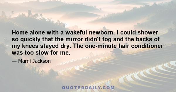 Home alone with a wakeful newborn, I could shower so quickly that the mirror didn't fog and the backs of my knees stayed dry. The one-minute hair conditioner was too slow for me.