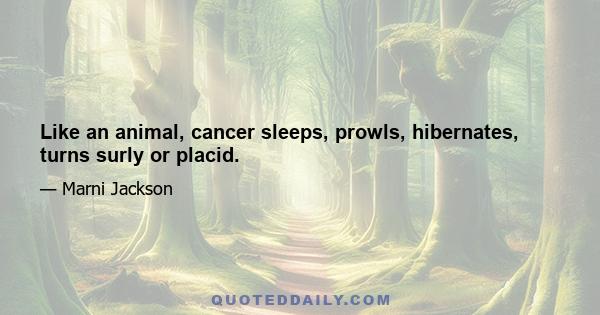 Like an animal, cancer sleeps, prowls, hibernates, turns surly or placid.