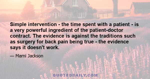 Simple intervention - the time spent with a patient - is a very powerful ingredient of the patient-doctor contract. The evidence is against the traditions such as surgery for back pain being true - the evidence says it