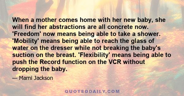 When a mother comes home with her new baby, she will find her abstractions are all concrete now. 'Freedom' now means being able to take a shower. 'Mobility' means being able to reach the glass of water on the dresser