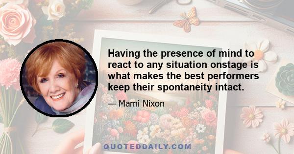 Having the presence of mind to react to any situation onstage is what makes the best performers keep their spontaneity intact.