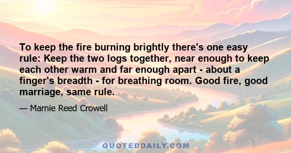 To keep the fire burning brightly there's one easy rule: Keep the two logs together, near enough to keep each other warm and far enough apart - about a finger's breadth - for breathing room. Good fire, good marriage,