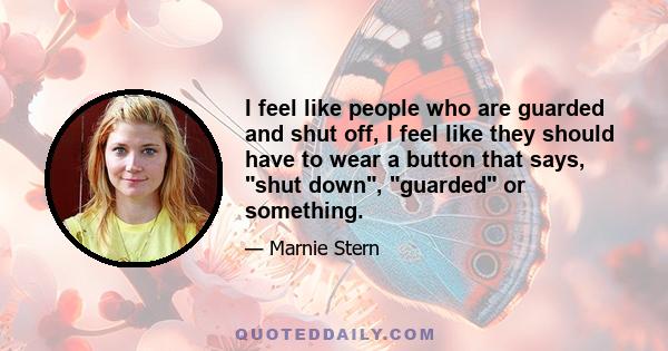 I feel like people who are guarded and shut off, I feel like they should have to wear a button that says, shut down, guarded or something.