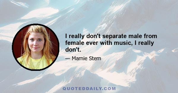 I really don't separate male from female ever with music, I really don't.