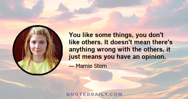 You like some things, you don't like others. It doesn't mean there's anything wrong with the others, it just means you have an opinion.