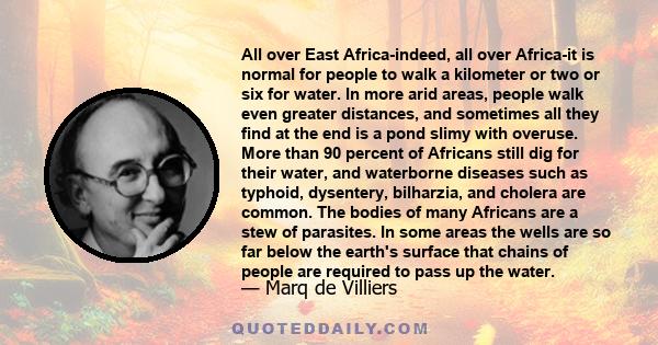 All over East Africa-indeed, all over Africa-it is normal for people to walk a kilometer or two or six for water. In more arid areas, people walk even greater distances, and sometimes all they find at the end is a pond