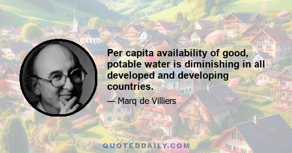 Per capita availability of good, potable water is diminishing in all developed and developing countries.