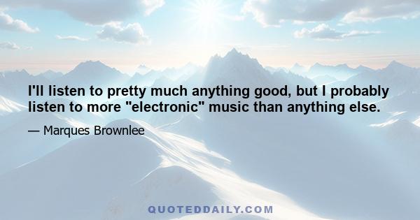 I'll listen to pretty much anything good, but I probably listen to more electronic music than anything else.