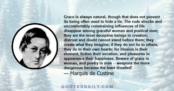 Grace is always natural, though that does not prevent its being often used to hide a lie. The rude shocks and uncomfortably constraining influences of life disappear among graceful women and poetical men; they are the