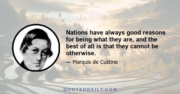 Nations have always good reasons for being what they are, and the best of all is that they cannot be otherwise.