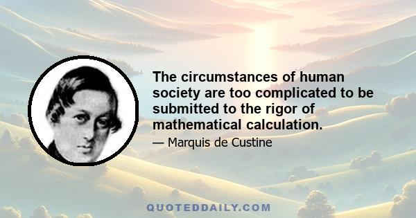 The circumstances of human society are too complicated to be submitted to the rigor of mathematical calculation.