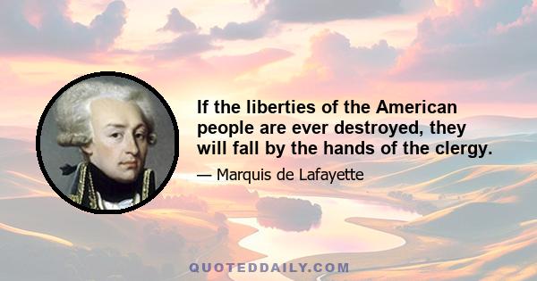 If the liberties of the American people are ever destroyed, they will fall by the hands of the clergy.