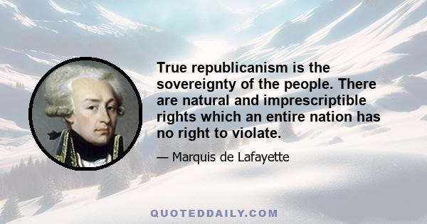 True republicanism is the sovereignty of the people. There are natural and imprescriptible rights which an entire nation has no right to violate.