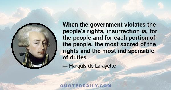 When the government violates the people's rights, insurrection is, for the people and for each portion of the people, the most sacred of the rights and the most indispensible of duties.