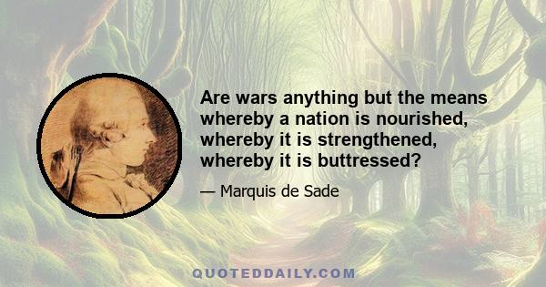 Are wars anything but the means whereby a nation is nourished, whereby it is strengthened, whereby it is buttressed?