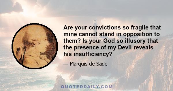 Are your convictions so fragile that mine cannot stand in opposition to them? Is your God so illusory that the presence of my Devil reveals his insufficiency?