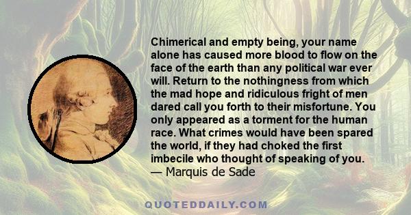 Chimerical and empty being, your name alone has caused more blood to flow on the face of the earth than any political war ever will. Return to the nothingness from which the mad hope and ridiculous fright of men dared