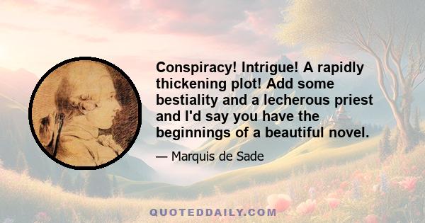 Conspiracy! Intrigue! A rapidly thickening plot! Add some bestiality and a lecherous priest and I'd say you have the beginnings of a beautiful novel.