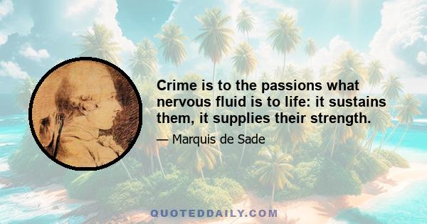 Crime is to the passions what nervous fluid is to life: it sustains them, it supplies their strength.