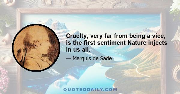 Cruelty, very far from being a vice, is the first sentiment Nature injects in us all.