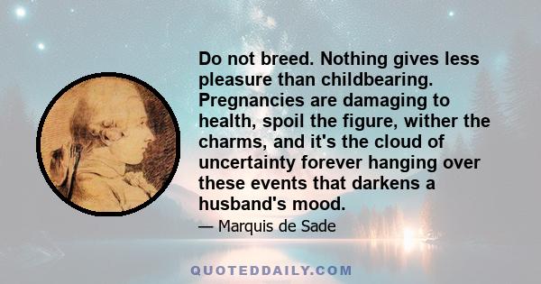 Do not breed. Nothing gives less pleasure than childbearing. Pregnancies are damaging to health, spoil the figure, wither the charms, and it's the cloud of uncertainty forever hanging over these events that darkens a