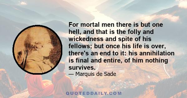 For mortal men there is but one hell, and that is the folly and wickedness and spite of his fellows; but once his life is over, there's an end to it: his annihilation is final and entire, of him nothing survives.