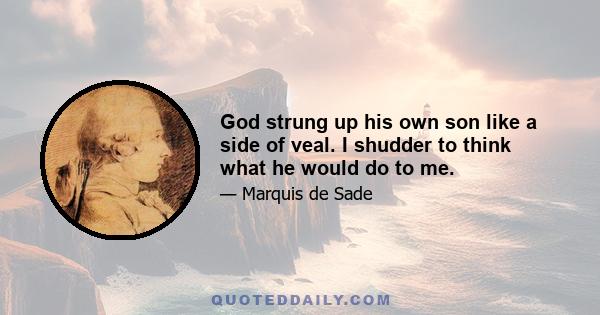 God strung up his own son like a side of veal. I shudder to think what he would do to me.