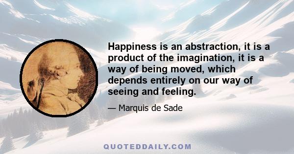 Happiness is an abstraction, it is a product of the imagination, it is a way of being moved, which depends entirely on our way of seeing and feeling.