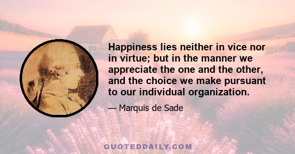 Happiness lies neither in vice nor in virtue; but in the manner we appreciate the one and the other, and the choice we make pursuant to our individual organization.