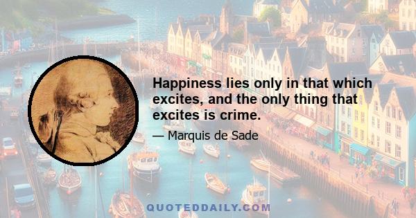 Happiness lies only in that which excites, and the only thing that excites is crime.