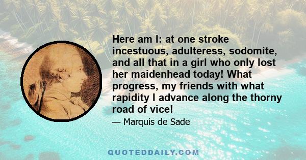 Here am I: at one stroke incestuous, adulteress, sodomite, and all that in a girl who only lost her maidenhead today! What progress, my friends with what rapidity I advance along the thorny road of vice!