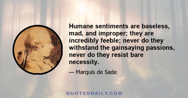 Humane sentiments are baseless, mad, and improper; they are incredibly feeble; never do they withstand the gainsaying passions, never do they resist bare necessity.