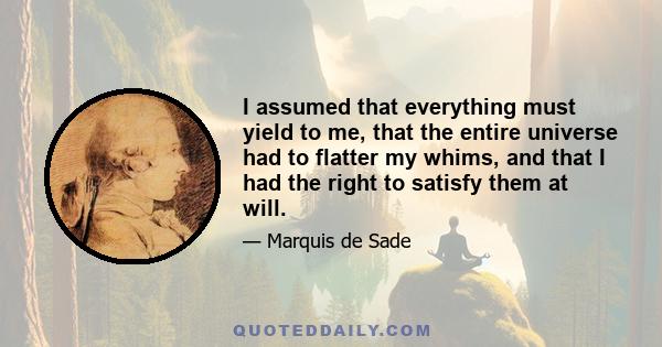 I assumed that everything must yield to me, that the entire universe had to flatter my whims, and that I had the right to satisfy them at will.