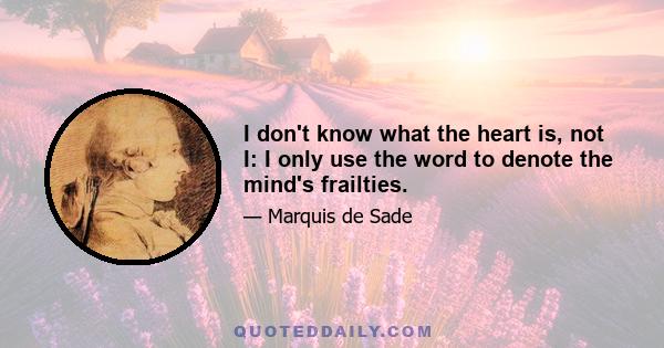 I don't know what the heart is, not I: I only use the word to denote the mind's frailties.