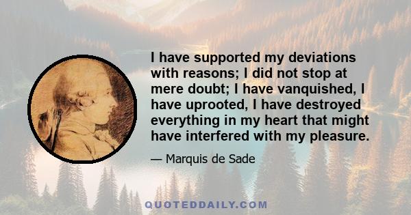 I have supported my deviations with reasons; I did not stop at mere doubt; I have vanquished, I have uprooted, I have destroyed everything in my heart that might have interfered with my pleasure.