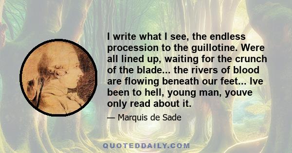 I write what I see, the endless procession to the guillotine. Were all lined up, waiting for the crunch of the blade... the rivers of blood are flowing beneath our feet... Ive been to hell, young man, youve only read