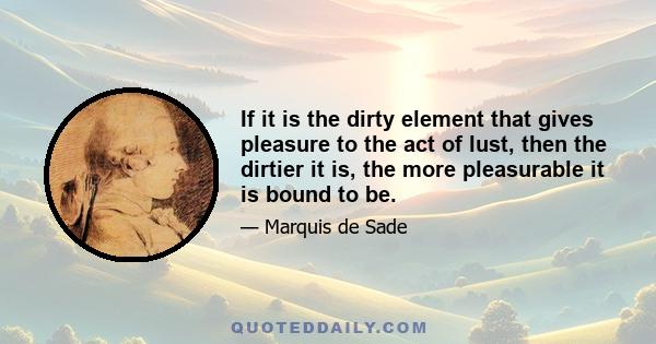 If it is the dirty element that gives pleasure to the act of lust, then the dirtier it is, the more pleasurable it is bound to be.