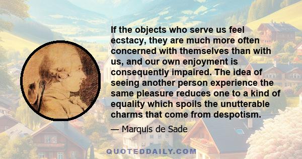 If the objects who serve us feel ecstacy, they are much more often concerned with themselves than with us, and our own enjoyment is consequently impaired. The idea of seeing another person experience the same pleasure