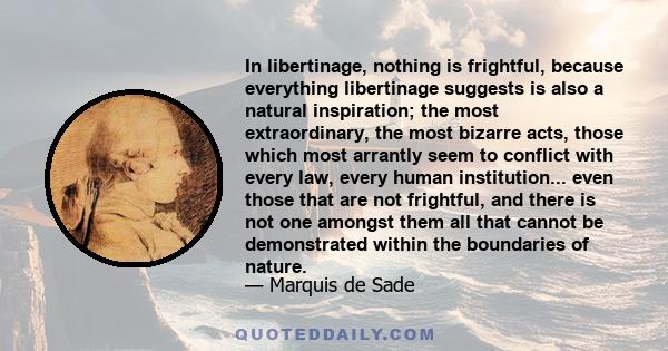 In libertinage, nothing is frightful, because everything libertinage suggests is also a natural inspiration; the most extraordinary, the most bizarre acts, those which most arrantly seem to conflict with every law,