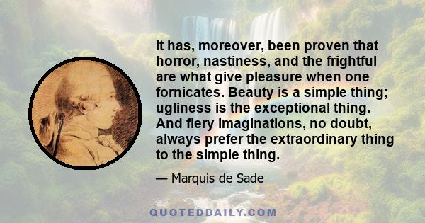 It has, moreover, been proven that horror, nastiness, and the frightful are what give pleasure when one fornicates. Beauty is a simple thing; ugliness is the exceptional thing. And fiery imaginations, no doubt, always