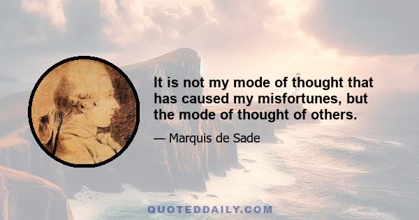 It is not my mode of thought that has caused my misfortunes, but the mode of thought of others.