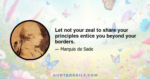 Let not your zeal to share your principles entice you beyond your borders.