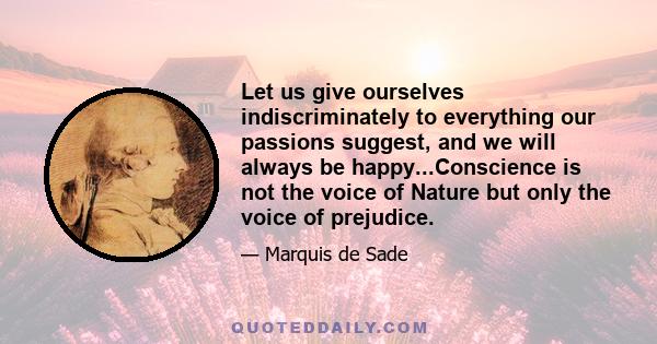 Let us give ourselves indiscriminately to everything our passions suggest, and we will always be happy...Conscience is not the voice of Nature but only the voice of prejudice.