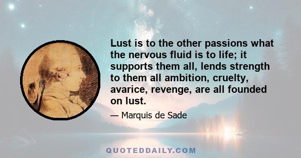 Lust is to the other passions what the nervous fluid is to life; it supports them all, lends strength to them all ambition, cruelty, avarice, revenge, are all founded on lust.