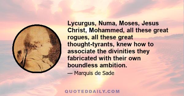 Lycurgus, Numa, Moses, Jesus Christ, Mohammed, all these great rogues, all these great thought-tyrants, knew how to associate the divinities they fabricated with their own boundless ambition.