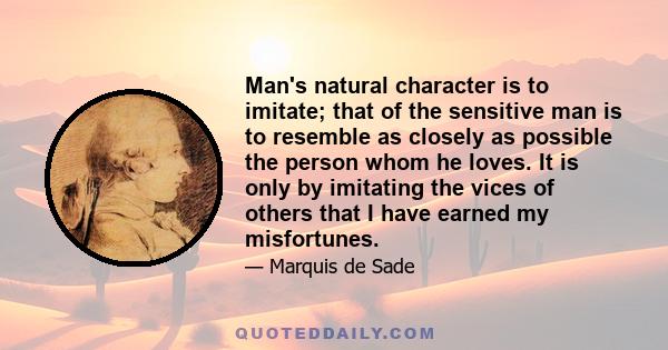 Man's natural character is to imitate; that of the sensitive man is to resemble as closely as possible the person whom he loves. It is only by imitating the vices of others that I have earned my misfortunes.