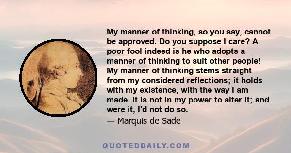 My manner of thinking, so you say, cannot be approved. Do you suppose I care? A poor fool indeed is he who adopts a manner of thinking for others!