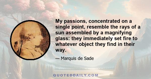 My passions, concentrated on a single point, resemble the rays of a sun assembled by a magnifying glass: they immediately set fire to whatever object they find in their way.