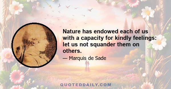 Nature has endowed each of us with a capacity for kindly feelings: let us not squander them on others.